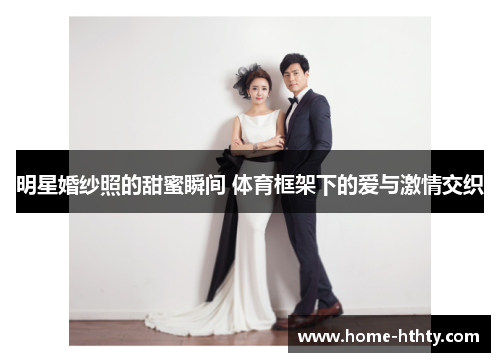 明星婚纱照的甜蜜瞬间 体育框架下的爱与激情交织