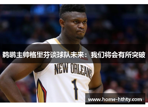 鹈鹕主帅格里芬谈球队未来：我们将会有所突破